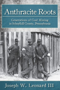 Title: Anthracite Roots: Generations of Coal Mining in Schuylkill County, Pennsylvania, Author: Joseph W. Leonard III