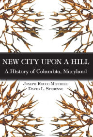 Title: New City Upon a Hill: A History of Columbia, Maryland, Author: David Stebenne