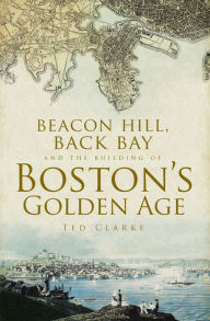 Title: Beacon Hill, Back Bay and the Building of Boston's Golden Age, Author: Ted Clarke