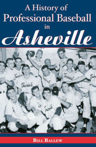 Title: A History of Professional Baseball in Asheville, Author: Bill Ballew