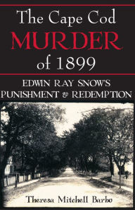 Title: The Cape Cod Murder of 1899: Edwin Ray Snow's Punishment & Redemption, Author: Theresa Mitchell Barbo