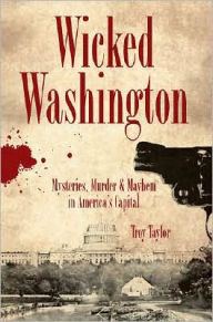 Title: Wicked Washington:: Mysteries, Murder & Mayhem in America's Capital, Author: Troy Taylor