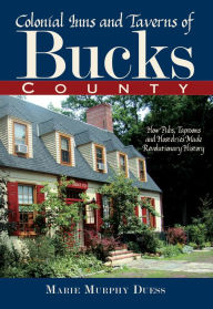 Title: Colonial Inns and Taverns of Bucks County: How Pubs, Taprooms and Hostelries Made Revolutionary History, Author: Marie Murphy Duess