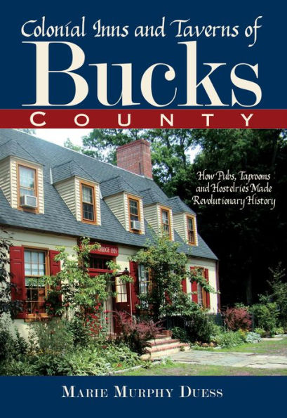 Colonial Inns and Taverns of Bucks County: How Pubs, Taprooms Hostelries Made Revolutionary History