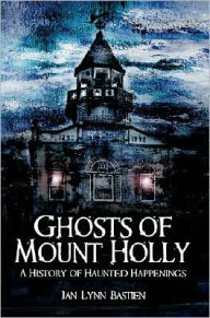 Title: Ghosts of Mount Holly:: A History of Haunted Happenings, Author: Jan Lynn Bastien