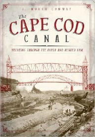 Title: The Cape Cod Canal: Breaking Through the Bared and Bended Arm, Author: J. North Conway