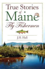 Title: True Stories of Maine Fly Fishermen, Author: Arcadia Publishing