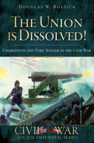 Title: The Union is Dissolved!: Charleston and Fort Sumter in the Civil War, Author: Douglas W. Bostick