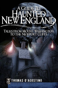 Title: A Guide to Haunted New England: Tales from Mount Washington to the Newport Cliffs, Author: Thomas D'Agostino