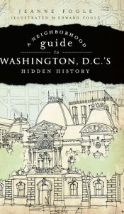 Title: A Neighborhood Guide to Washington, D.C.'s Hidden History, Author: Jeanne Fogle