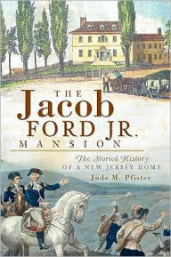 Title: The Jacob Ford Jr. Mansion: The Storied History of a New Jersey Home, Author: Jude M. Pfister