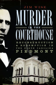 Title: Murder in the Courthouse: Reconstruction and Redemption in the North Carolina Piedmont, Author: Jim Wise