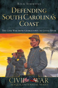 Title: Defending South Carolina's Coast: The Civil War from Georgetown to Little River, Author: Arcadia Publishing