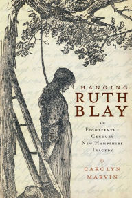 Title: Hanging Ruth Blay: An Eighteenth-Century New Hampshire Tragedy, Author: Carolyn Marvin