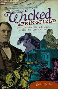 Title: Wicked Springfield: Crime, Corruption and Scandal During the Lincoln Era, Author: Erika Holst