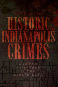 Title: Historic Indianapolis Crimes: Murder & Mystery in the Circle City, Author: Fred D. Cavinder