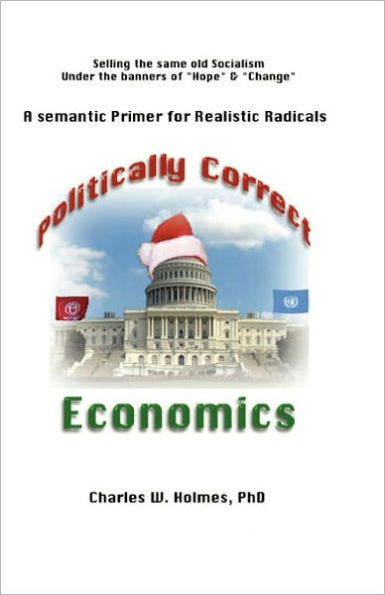 Politically Correct Economics: A Semantic Primer fro Realistic Radicals Selling the same old socialism under the banners of "Hope" & "Change"