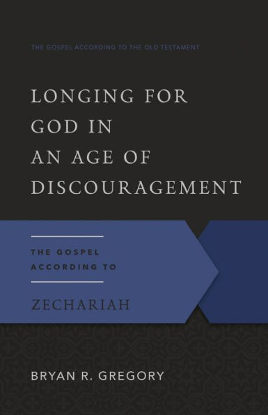 Longing for God in an Age of Discouragement: The Gospel According to Zechariah