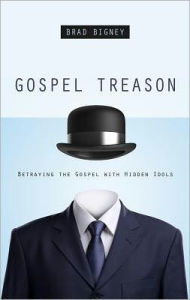 Title: Gospel Treason: Betraying the Gospel with Hidden Idols, Author: Brad J. Bigney