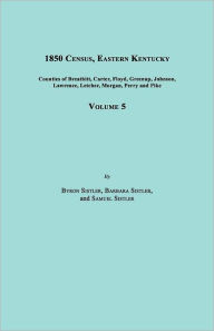 Title: 1850 Census, Eastern Kentucky, Volume 5. Includes Counties of Breathitt, Carter, Floyd, Greenup, Johnson, Lawrence, Letcher, Morgan, Perry and Pike, Author: Byron Sistler