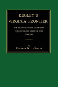 Title: Kegley's Virginia Frontier: The Beginning of the Southwest, the Roanoke of Colonial Days, 1740-1783, with Maps and Illustrations, Author: Frederick Bittle Kegley