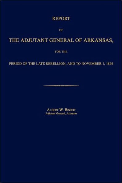 Report of the Adjutant General of Arkansas, for the Period of the Late Rebellion, and to November 1, 1866