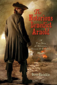 Title: The Notorious Benedict Arnold: A True Story of Adventure, Heroism, and Treachery, Author: Steve Sheinkin