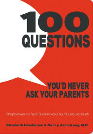Title: 100 Questions You'd Never Ask Your Parents: Straight Answers to Teens' Questions About Sex, Sexuality, and Health, Author: Elisabeth Henderson