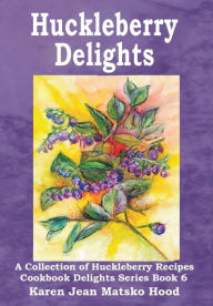 Title: Huckleberry Delights Cookbook: A Collection of Huckleberry Recipes, Author: Karen Jean Matsko Hood