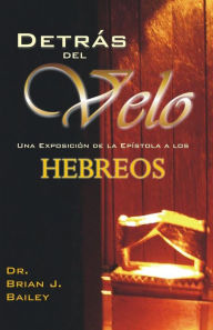 Title: Detrás del Velo: Hebreos, Author: Dr. Brian J. Bailey