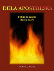 Title: DELA APOSTOLSKA: Fokus na centar Bozije vatre, Author: Dr. Paul G. Caram