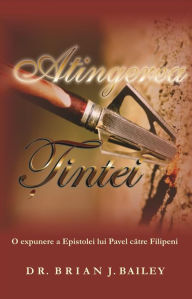 Title: Atingerea ?intei: O expunere a Epistolei lui Pavel catre Filipeni, Author: Dr. Brian J. Bailey