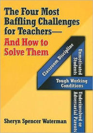 Title: The Four Most Baffling Challenges for Teachers and How to Solve Them: Classroom Discipline, Unmotivated Students, Underinvolved or Adversarial Parents, and Tough Working Conditions, Author: Sheryn Spencer-Waterman