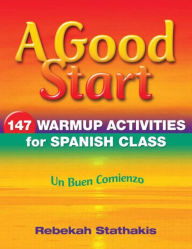 Title: A Good Start: 147 Warm-Up Activities for Spanish Class, Author: Rebekah Stathakis