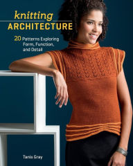 Title: Knitting Architecture: 20 Patterns Exploring Form, Function, and Detail, Author: Tanis Gray