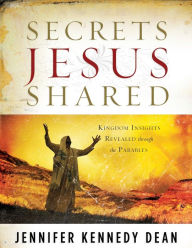 Title: Secrets Jesus Shared: Kingdom Insights Revealed Through the Parables, Author: Jennifer Kennedy Dean