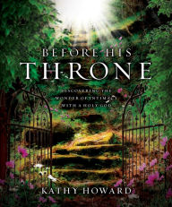 Title: Before His Throne: Discovering the Wonder of Intimacy with a Holy God, Author: Kathy Howard