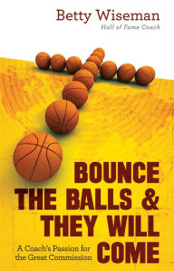 Title: Bounce the Balls and They Will Come: A Coach's Passion for the Great Commission, Author: Betty Wiseman