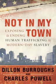 Title: Not in My Town: Exposing and Ending Human Trafficking and Modern-Day Slavery, Author: Dillon Burroughs