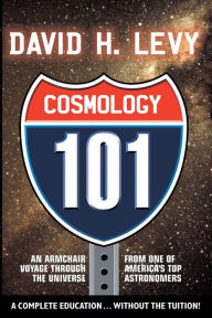 Title: Cosmology 101: Everything You Ever Need to Know About Astronomy, The Solar System, Stars, Galaxies, Comets, Eclipses, and More, Author: David H. Levy