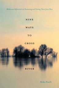 Title: Nine Ways to Cross a River: Midstream Reflections on Swimming and Getting There from Here, Author: Akiko Busch