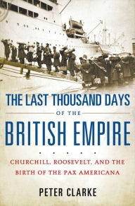 Title: The Last Thousand Days of the British Empire: Churchill, Roosevelt, and the Birth of the Pax Americana, Author: Peter Clarke