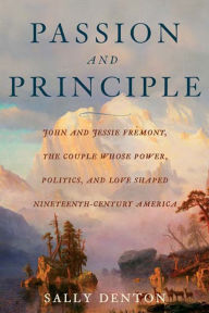 Title: Passion and Principle: John and Jessie Fremont, the Couple Whose Power, Politics, and Love Shaped Nineteenth-Century Americ, Author: Sally Denton