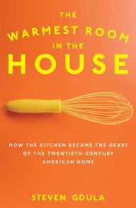 Title: The Warmest Room in the House: How the Kitchen Became the Heart of the Twentieth-Century American Home, Author: Steven Gdula
