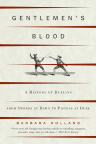 Title: Gentlemen's Blood: A History of Dueling from Swords at Dawn to Pistols at Dusk, Author: Barbara Holland