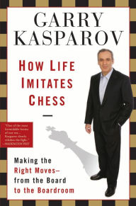 Title: How Life Imitates Chess: Making the Right Moves, from the Board to the Boardroom, Author: Garry Kasparov