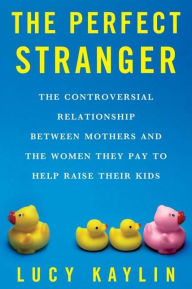 Title: The Perfect Stranger: The Truth About Mothers and Nannies, Author: Lucy Kaylin