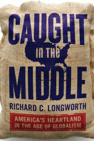 Title: Caught in the Middle: America's Heartland in the Age of Globalism, Author: Richard C. Longworth