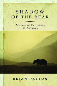 Title: Shadow of the Bear: Travels in Vanishing Wilderness, Author: Brian Payton