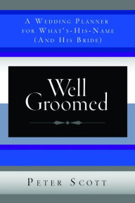 Title: Well Groomed: A Wedding Planner for What's-His-Name (and His Bride), Author: Peter Scott